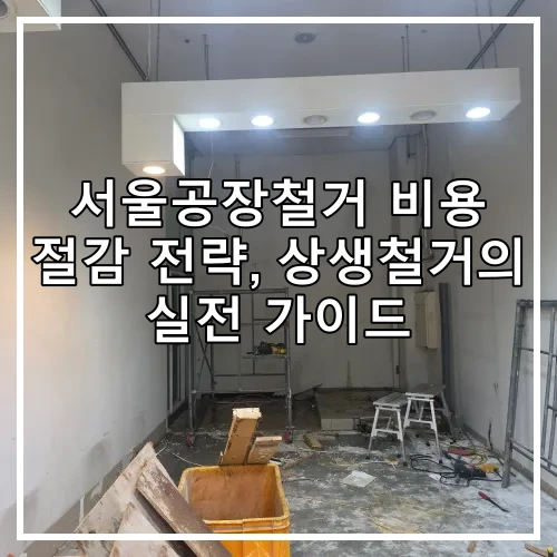 서울공장철거 비용 절감 전략, 상생철거의 실전 가이드