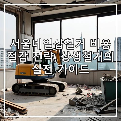 서울네일샵철거 비용 절감 전략, 상생철거의 실전 가이드