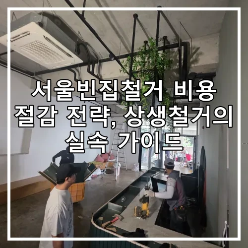 서울빈집철거 비용 절감 전략, 상생철거의 실속 가이드